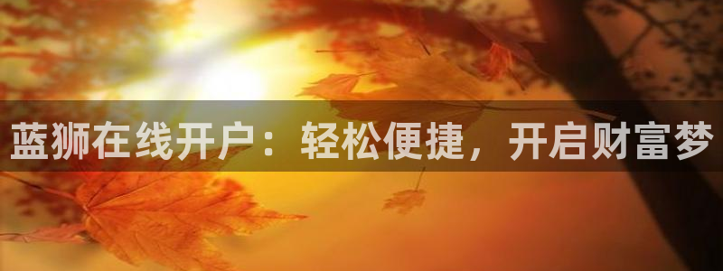 南宫NG4平台：蓝狮在线开户：轻松便捷，开启财富梦