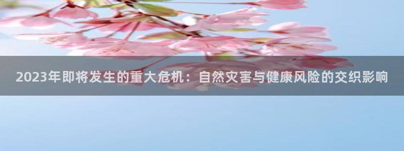 南宫NG.ccmpc正版官网版下载：2023年即将发生的重大危机：自然灾害与健康