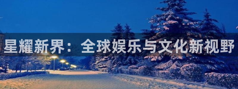 南宫NG代理注册官网入口：星耀新界：全球娱乐与文化新视野