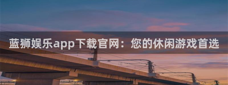 南宫NG体育凯捷代理注册：蓝狮娱乐app下载官网：您的休闲游戏首选