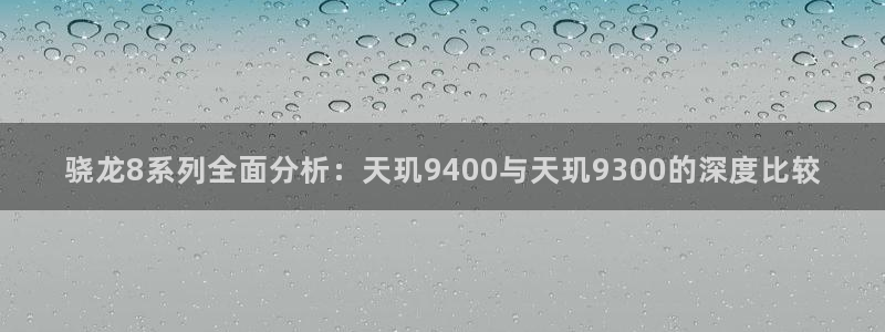南宫NG是真的吗：骁龙8系列全面分析：天玑9400与天玑9300的深度比较