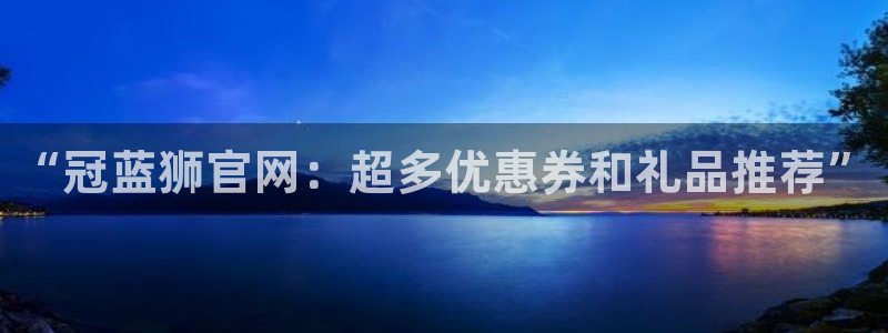 南宫南宫NG：“冠蓝狮官网：超多优惠券和礼品推荐”