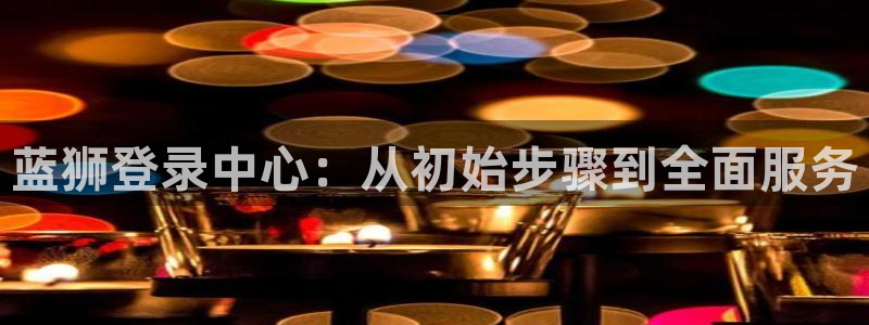 南宫NG那个爆率高：蓝狮登录中心：从初始步骤到全面服务