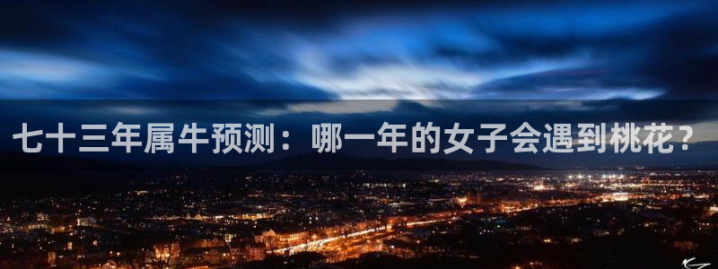 南宫NG招商：七十三年属牛预测：哪一年的女子会遇到桃花？