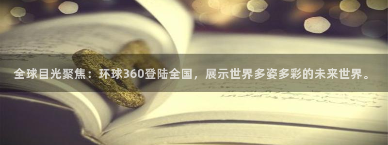 南宫NG体育f开号：全球目光聚焦：环球360登陆全国，展示世界多姿多彩的未来世界