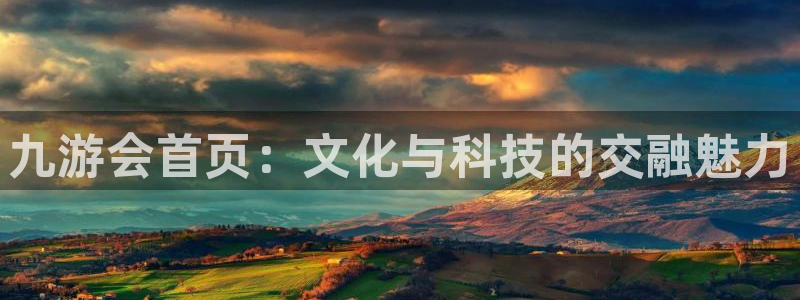 南宫NG官网入口：九游会首页：文化与科技的交融魅力