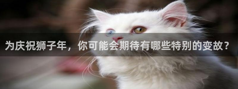 南宫NG体育官网：为庆祝狮子年，你可能会期待有哪些特别的变故？