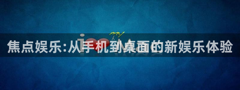 南宫NG零能源集团：焦点娱乐:从手机到桌面的新娱乐体验