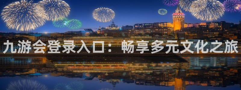 南宫NG体育4：九游会登录入口：畅享多元文化之旅