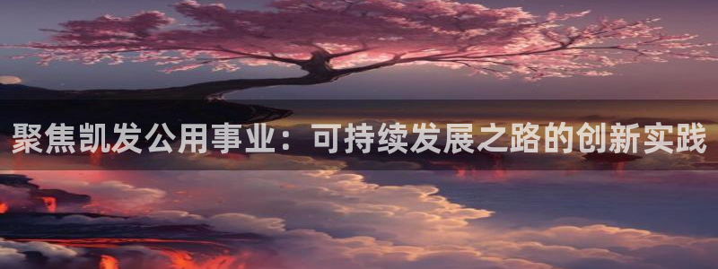 南宫NG3官网登录：聚焦凯发公用事业：可持续发展之路的创新实践