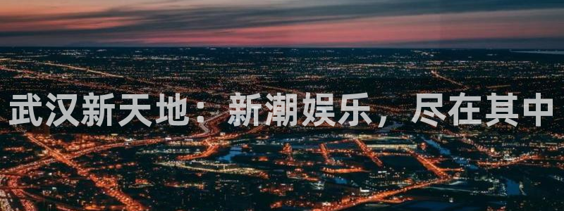 南宫NGpg电子游戏在线玩：武汉新天地：新潮娱乐，尽在其中