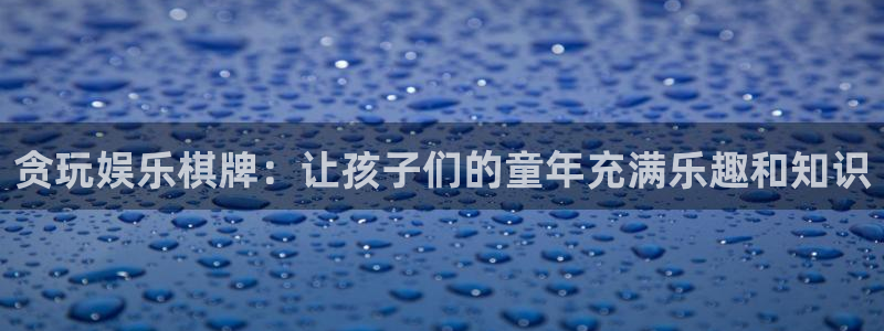南宫NG手机版下载：贪玩娱乐棋牌：让孩子们的童年充满乐趣和知识
