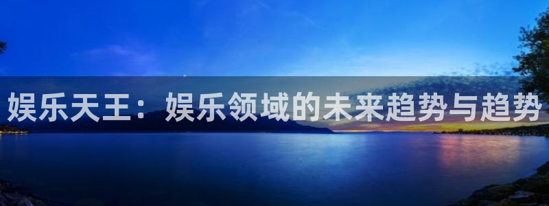 南宫NG3平台登录注册：娱乐天王：娱乐领域的未来趋势与趋势