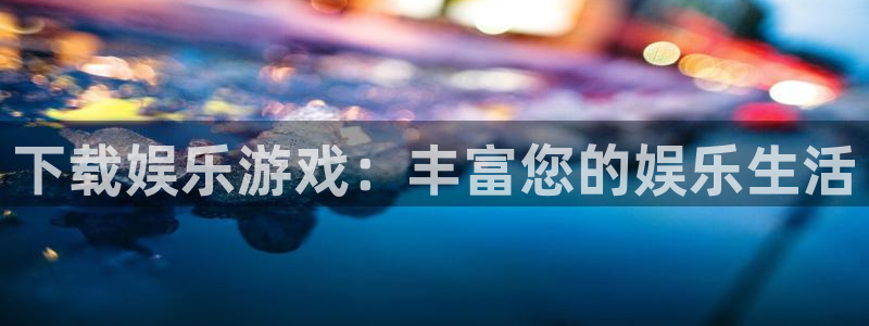 南宫NG体育凯捷代理注册：下载娱乐游戏：丰富您的娱乐生活