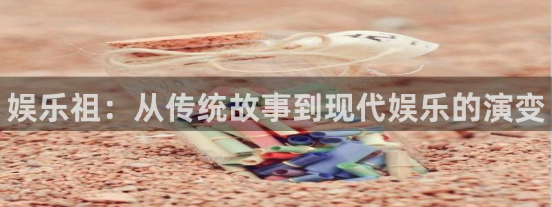 南宫NG2平台：娱乐祖：从传统故事到现代娱乐的演变