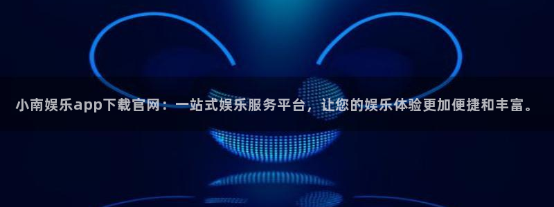 南宫NG体育官网：小南娱乐app下载官网：一站式娱乐服务平台，让您的娱乐体验更加