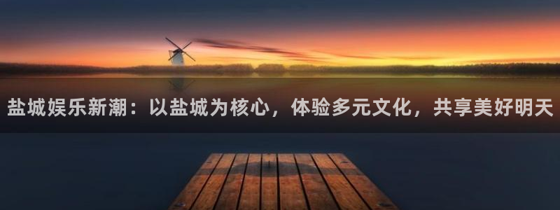 南宫NG平台注册：盐城娱乐新潮：以盐城为核心，体验多元文化，共享美好明天