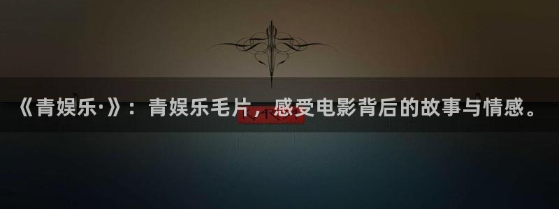 南宫NG集团总部：《青娱乐·》：青娱乐毛片，感受电影背后的故事与情感。