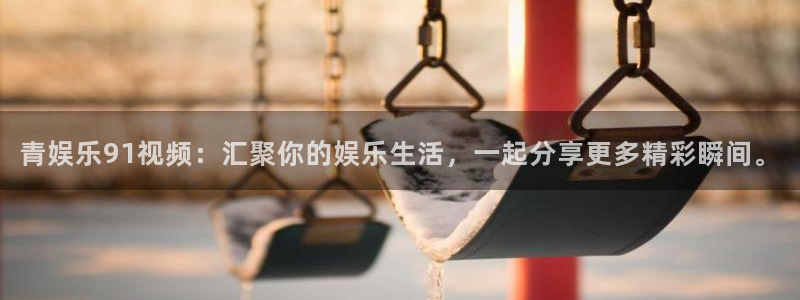 南宫NG游戏试玩：青娱乐91视频：汇聚你的娱乐生活，一起分享更多精彩瞬间。