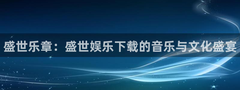 南宫NG：盛世乐章：盛世娱乐下载的音乐与文化盛宴