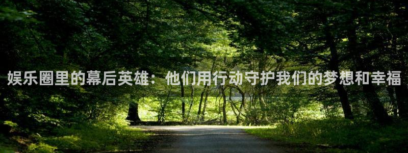 南宫NG体育在线注册：娱乐圈里的幕后英雄：他们用行动守护我们的梦想和幸福