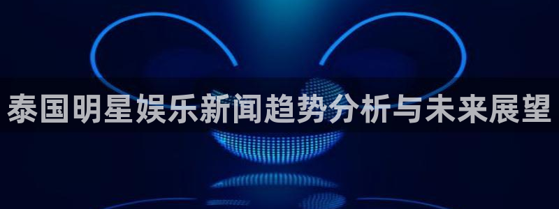 南宫NG主管：泰国明星娱乐新闻趋势分析与未来展望