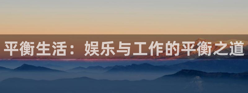 南宫NG哪个游戏好爆：平衡生活：娱乐与工作的平衡之道