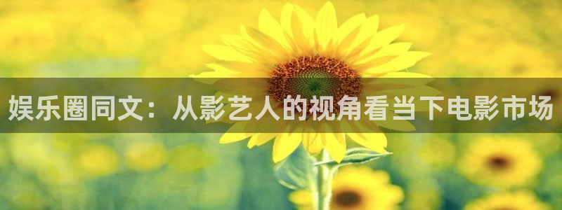 南宫NG体育凯捷平台主管：娱乐圈同文：从影艺人的视角看当下电影市场