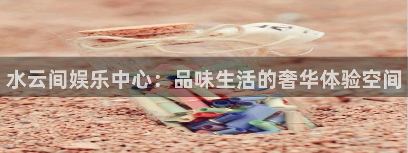 南宫NG体育合法嘛：水云间娱乐中心：品味生活的奢华体验空间
